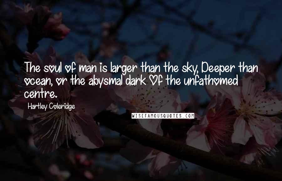 Hartley Coleridge Quotes: The soul of man is larger than the sky, Deeper than ocean, or the abysmal dark Of the unfathomed centre.