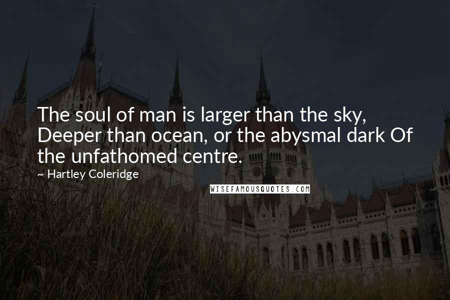 Hartley Coleridge Quotes: The soul of man is larger than the sky, Deeper than ocean, or the abysmal dark Of the unfathomed centre.