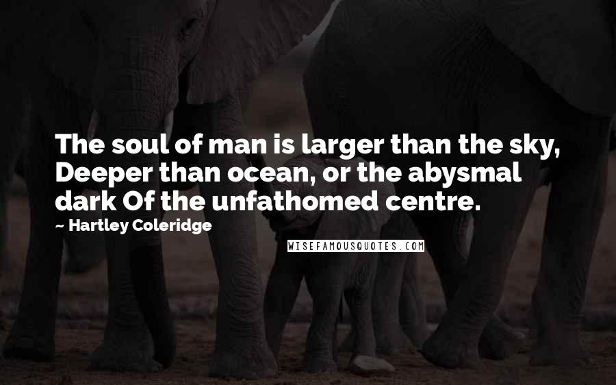 Hartley Coleridge Quotes: The soul of man is larger than the sky, Deeper than ocean, or the abysmal dark Of the unfathomed centre.