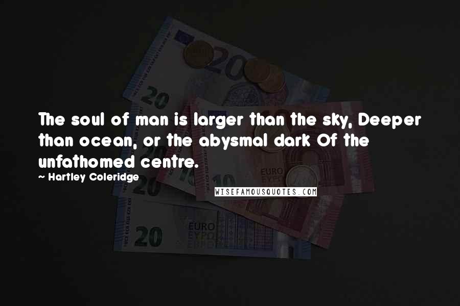 Hartley Coleridge Quotes: The soul of man is larger than the sky, Deeper than ocean, or the abysmal dark Of the unfathomed centre.