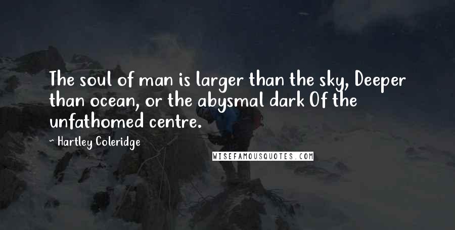 Hartley Coleridge Quotes: The soul of man is larger than the sky, Deeper than ocean, or the abysmal dark Of the unfathomed centre.