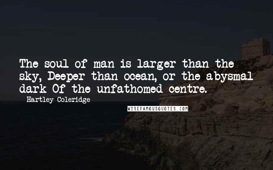 Hartley Coleridge Quotes: The soul of man is larger than the sky, Deeper than ocean, or the abysmal dark Of the unfathomed centre.