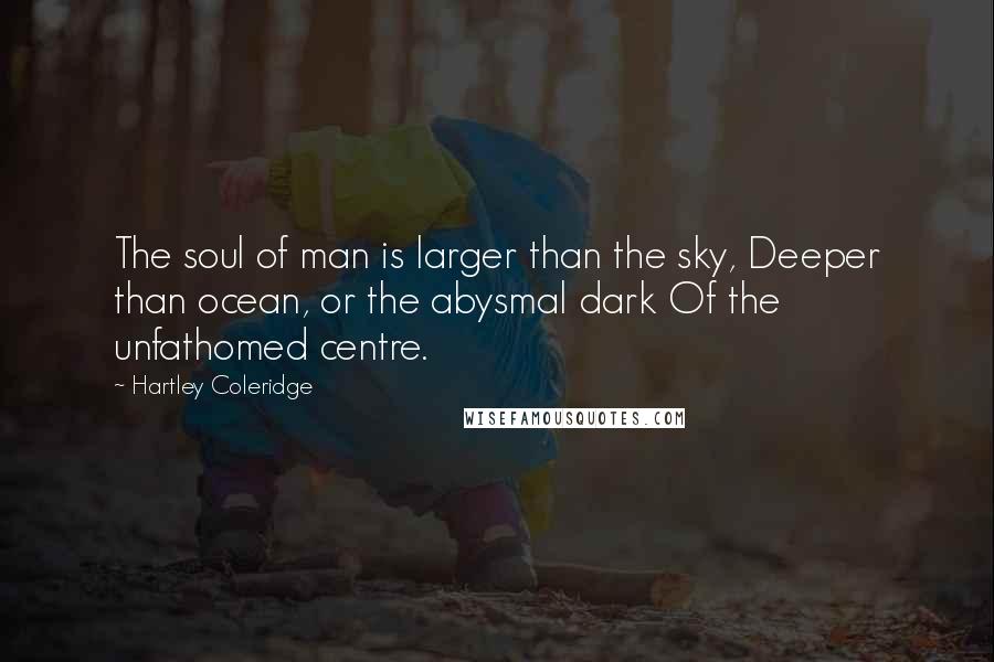 Hartley Coleridge Quotes: The soul of man is larger than the sky, Deeper than ocean, or the abysmal dark Of the unfathomed centre.