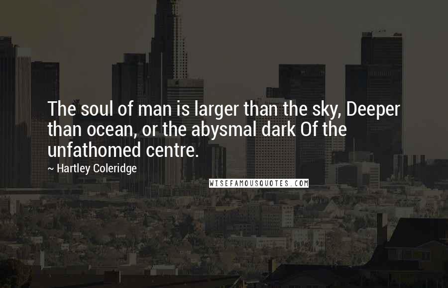 Hartley Coleridge Quotes: The soul of man is larger than the sky, Deeper than ocean, or the abysmal dark Of the unfathomed centre.