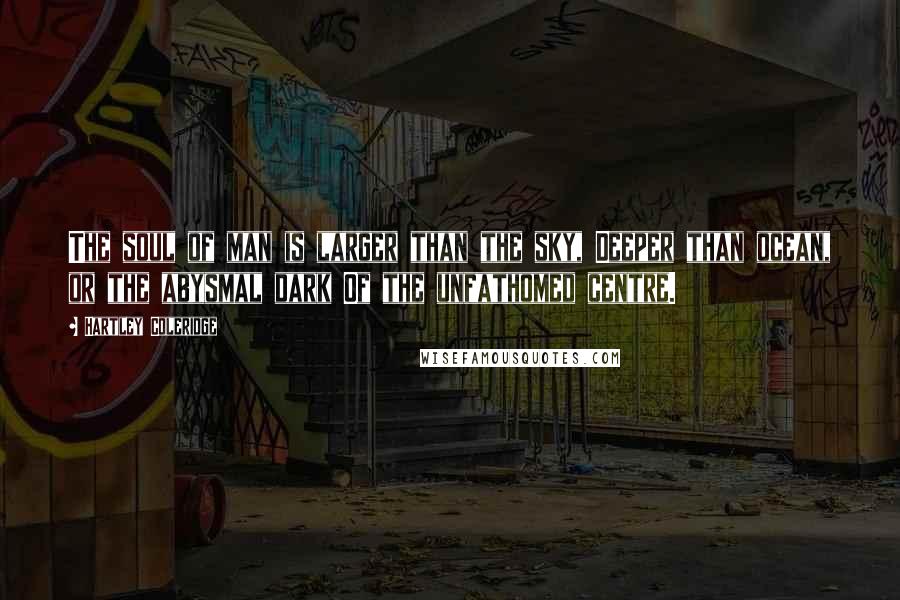 Hartley Coleridge Quotes: The soul of man is larger than the sky, Deeper than ocean, or the abysmal dark Of the unfathomed centre.