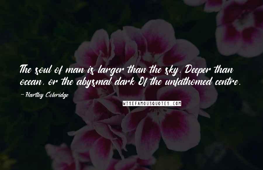 Hartley Coleridge Quotes: The soul of man is larger than the sky, Deeper than ocean, or the abysmal dark Of the unfathomed centre.