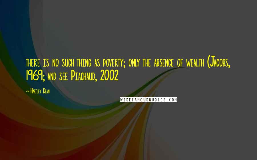 Hartley Dean Quotes: there is no such thing as poverty; only the absence of wealth (Jacobs, 1969; and see Piachaud, 2002