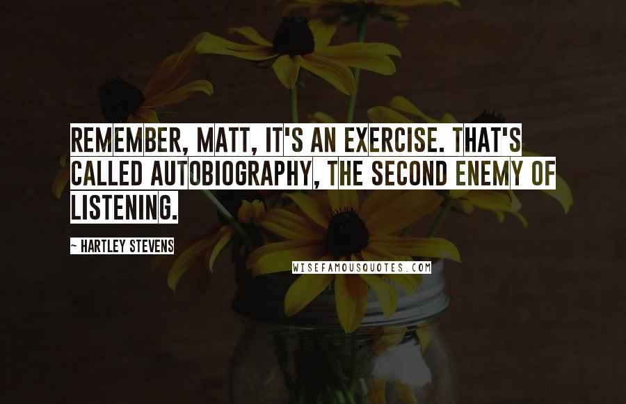 Hartley Stevens Quotes: Remember, Matt, it's an exercise. That's called autobiography, the second enemy of listening.