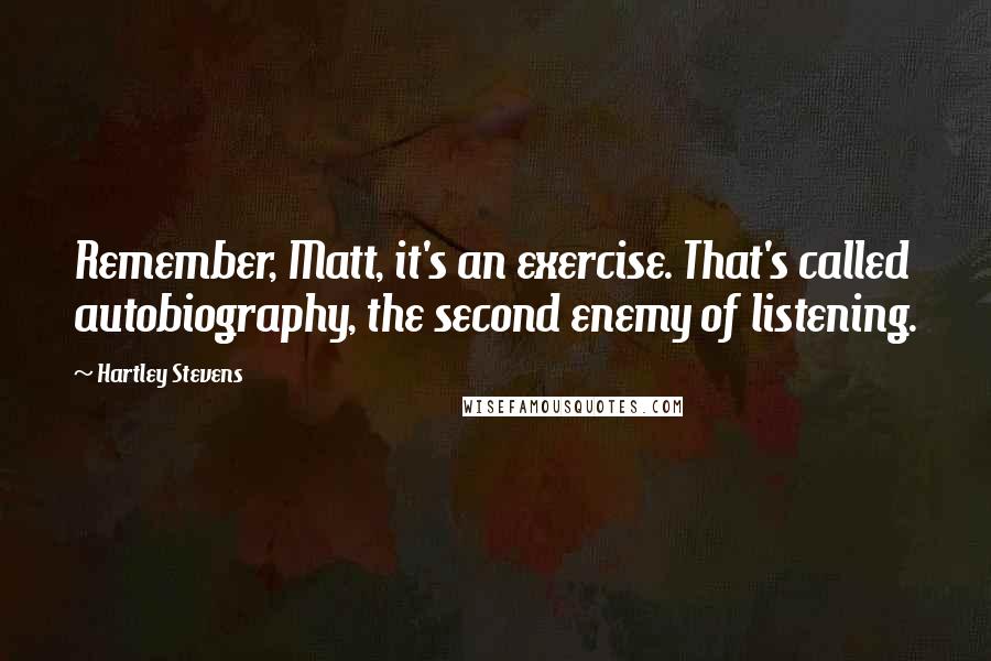 Hartley Stevens Quotes: Remember, Matt, it's an exercise. That's called autobiography, the second enemy of listening.