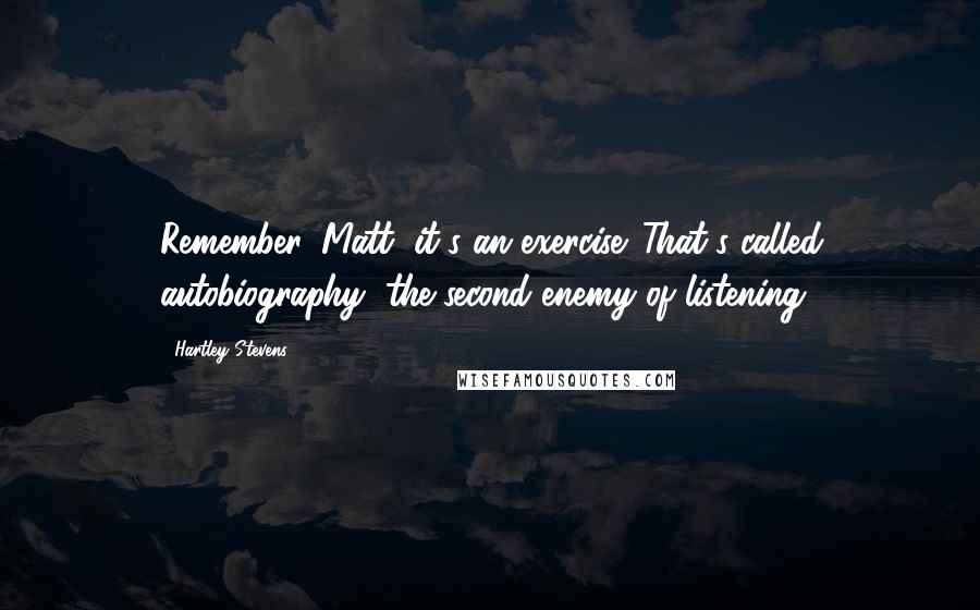 Hartley Stevens Quotes: Remember, Matt, it's an exercise. That's called autobiography, the second enemy of listening.