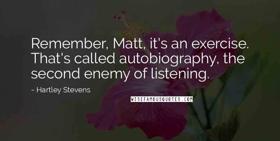 Hartley Stevens Quotes: Remember, Matt, it's an exercise. That's called autobiography, the second enemy of listening.