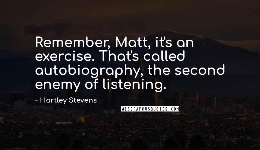 Hartley Stevens Quotes: Remember, Matt, it's an exercise. That's called autobiography, the second enemy of listening.