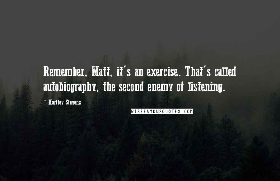 Hartley Stevens Quotes: Remember, Matt, it's an exercise. That's called autobiography, the second enemy of listening.