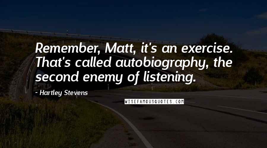 Hartley Stevens Quotes: Remember, Matt, it's an exercise. That's called autobiography, the second enemy of listening.