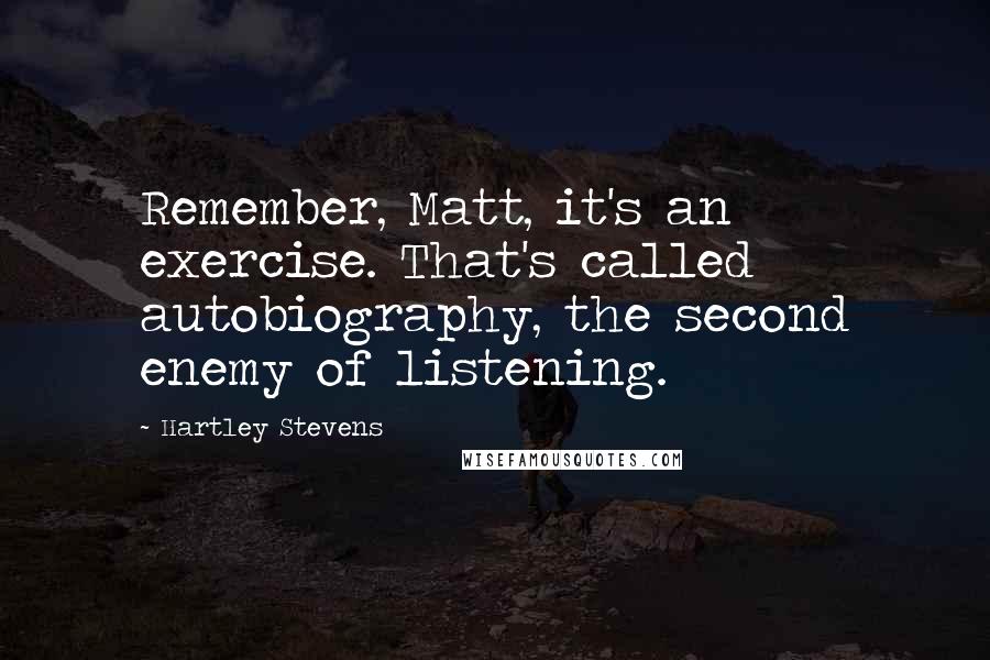 Hartley Stevens Quotes: Remember, Matt, it's an exercise. That's called autobiography, the second enemy of listening.