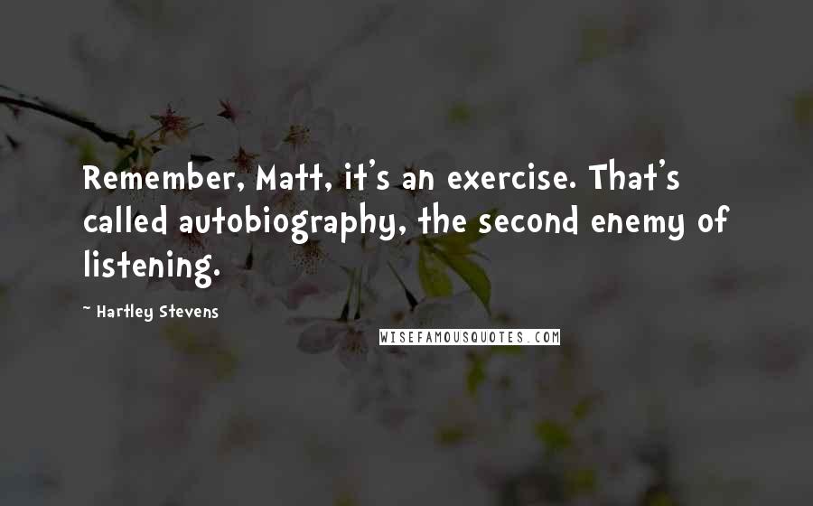 Hartley Stevens Quotes: Remember, Matt, it's an exercise. That's called autobiography, the second enemy of listening.