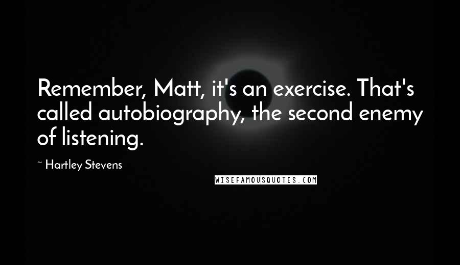 Hartley Stevens Quotes: Remember, Matt, it's an exercise. That's called autobiography, the second enemy of listening.
