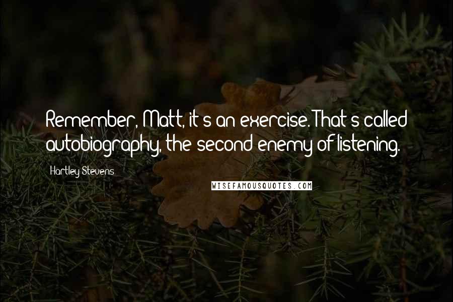 Hartley Stevens Quotes: Remember, Matt, it's an exercise. That's called autobiography, the second enemy of listening.