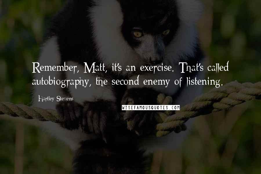 Hartley Stevens Quotes: Remember, Matt, it's an exercise. That's called autobiography, the second enemy of listening.