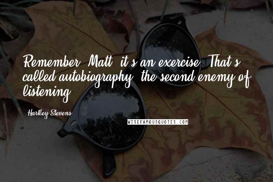 Hartley Stevens Quotes: Remember, Matt, it's an exercise. That's called autobiography, the second enemy of listening.