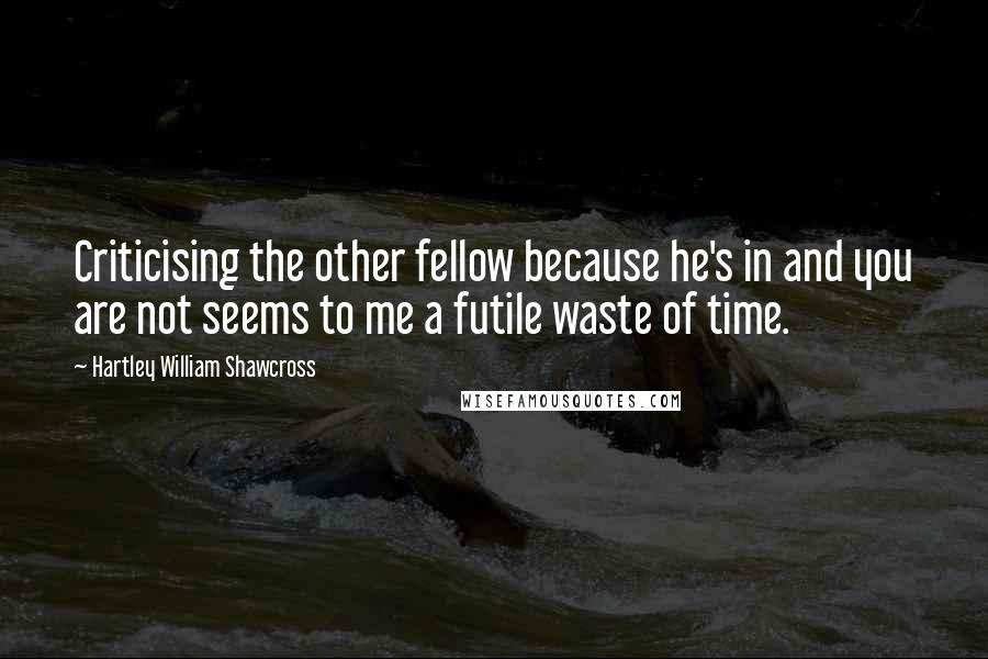 Hartley William Shawcross Quotes: Criticising the other fellow because he's in and you are not seems to me a futile waste of time.