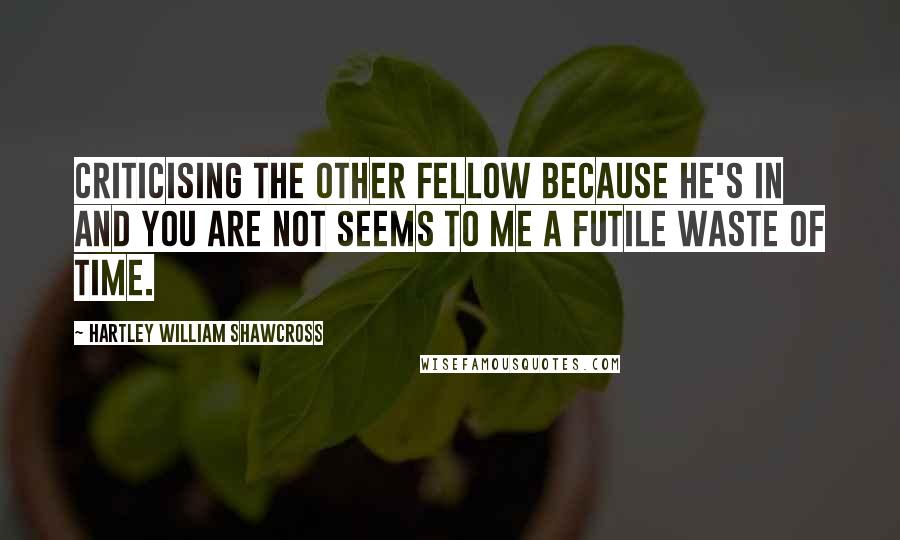 Hartley William Shawcross Quotes: Criticising the other fellow because he's in and you are not seems to me a futile waste of time.