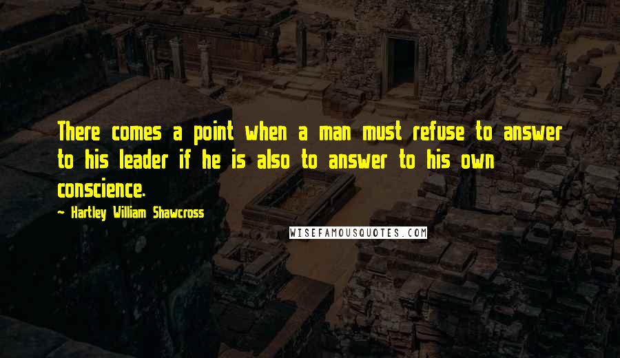 Hartley William Shawcross Quotes: There comes a point when a man must refuse to answer to his leader if he is also to answer to his own conscience.