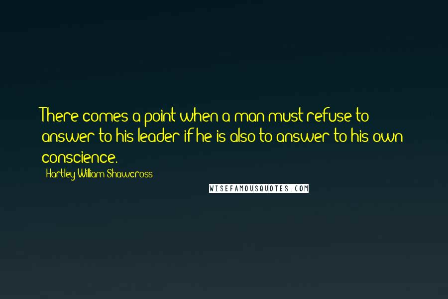 Hartley William Shawcross Quotes: There comes a point when a man must refuse to answer to his leader if he is also to answer to his own conscience.