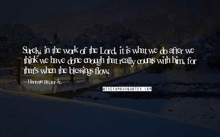 Hartman Rector Jr. Quotes: Surely, in the work of the Lord, it is what we do after we think we have done enough that really counts with him, for that's when the blessings flow.