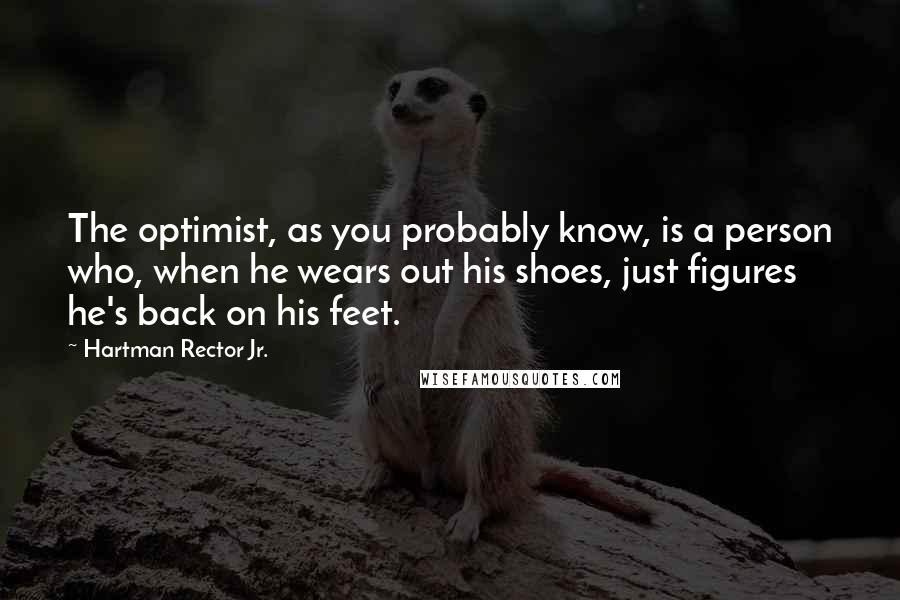 Hartman Rector Jr. Quotes: The optimist, as you probably know, is a person who, when he wears out his shoes, just figures he's back on his feet.