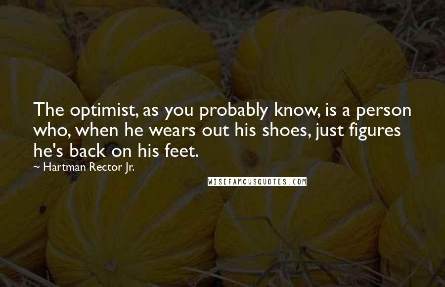 Hartman Rector Jr. Quotes: The optimist, as you probably know, is a person who, when he wears out his shoes, just figures he's back on his feet.
