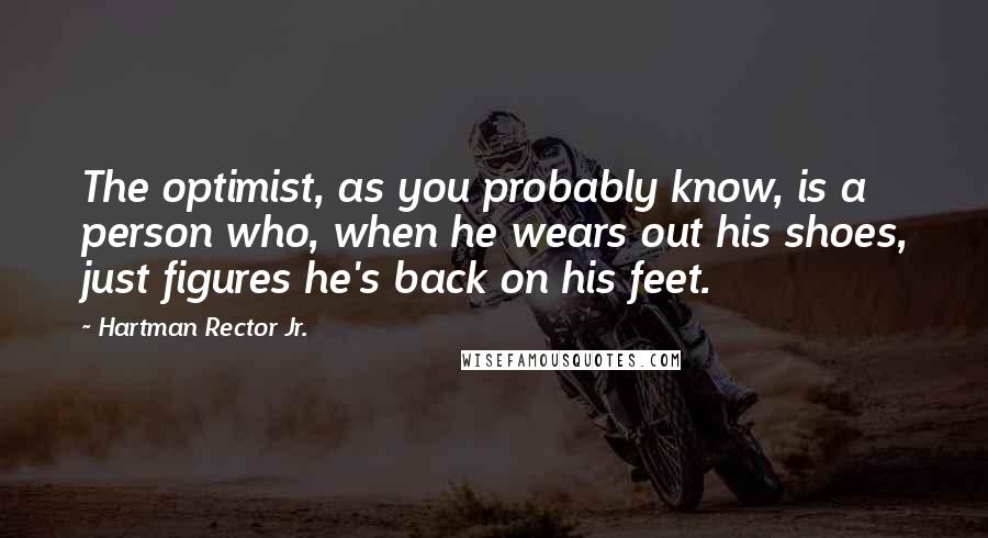 Hartman Rector Jr. Quotes: The optimist, as you probably know, is a person who, when he wears out his shoes, just figures he's back on his feet.