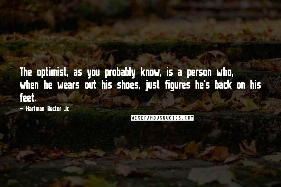 Hartman Rector Jr. Quotes: The optimist, as you probably know, is a person who, when he wears out his shoes, just figures he's back on his feet.