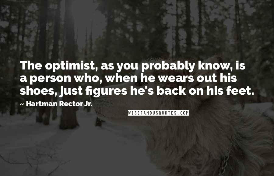 Hartman Rector Jr. Quotes: The optimist, as you probably know, is a person who, when he wears out his shoes, just figures he's back on his feet.