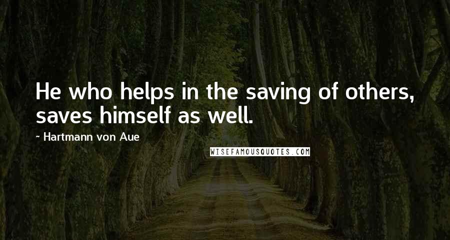 Hartmann Von Aue Quotes: He who helps in the saving of others, saves himself as well.