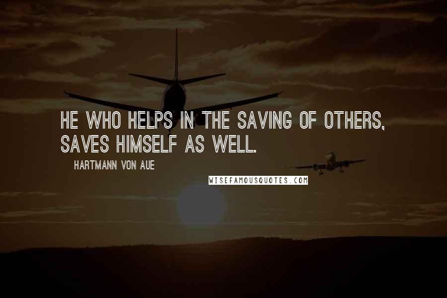 Hartmann Von Aue Quotes: He who helps in the saving of others, saves himself as well.