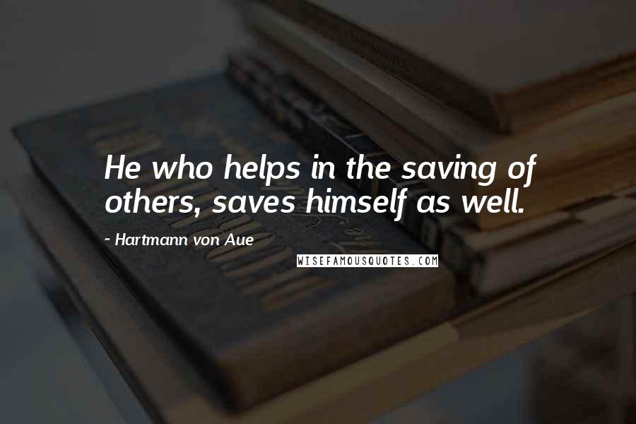 Hartmann Von Aue Quotes: He who helps in the saving of others, saves himself as well.