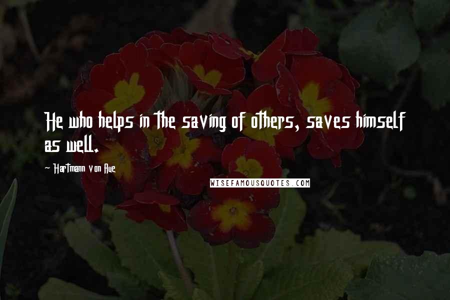 Hartmann Von Aue Quotes: He who helps in the saving of others, saves himself as well.