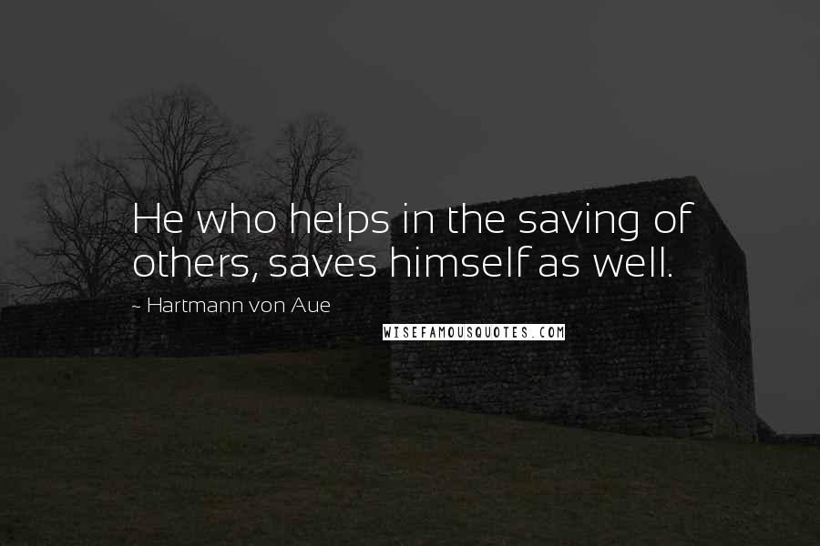 Hartmann Von Aue Quotes: He who helps in the saving of others, saves himself as well.