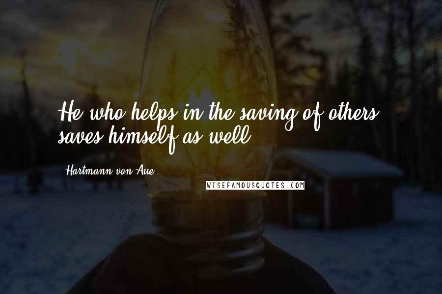 Hartmann Von Aue Quotes: He who helps in the saving of others, saves himself as well.