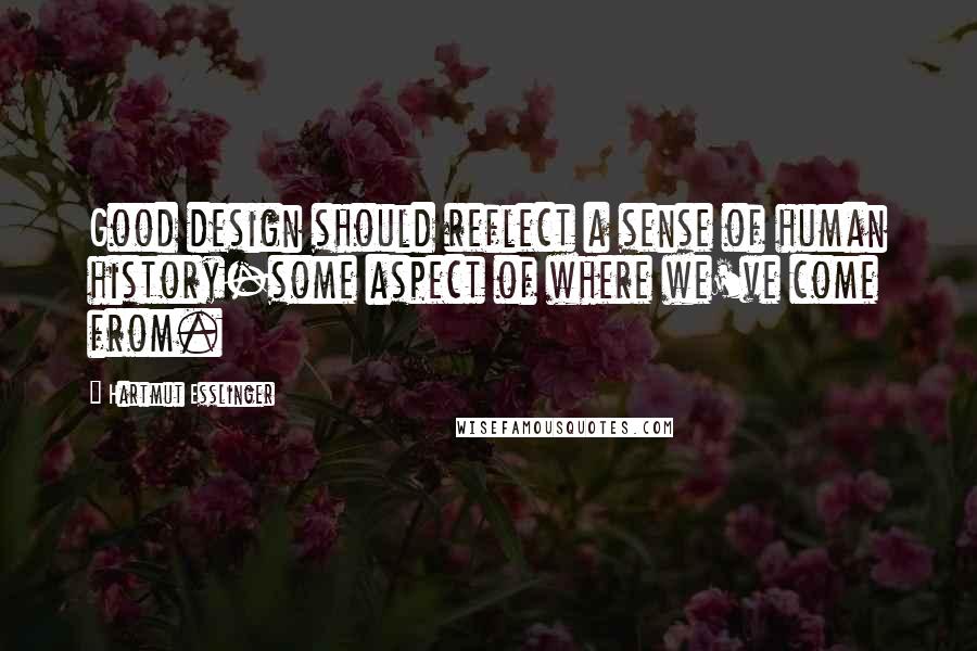 Hartmut Esslinger Quotes: Good design should reflect a sense of human history-some aspect of where we've come from.
