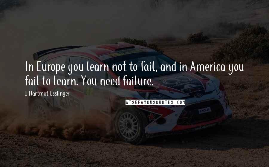 Hartmut Esslinger Quotes: In Europe you learn not to fail, and in America you fail to learn. You need failure.