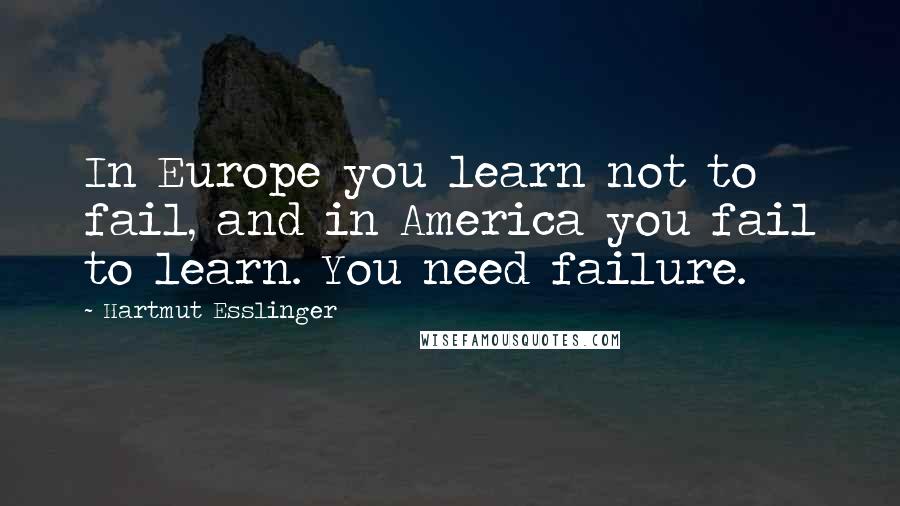 Hartmut Esslinger Quotes: In Europe you learn not to fail, and in America you fail to learn. You need failure.