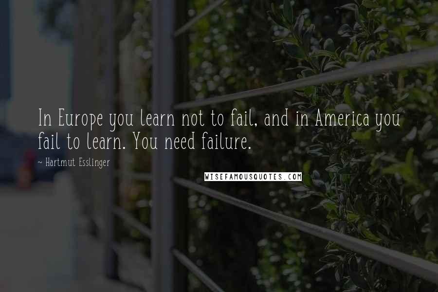Hartmut Esslinger Quotes: In Europe you learn not to fail, and in America you fail to learn. You need failure.