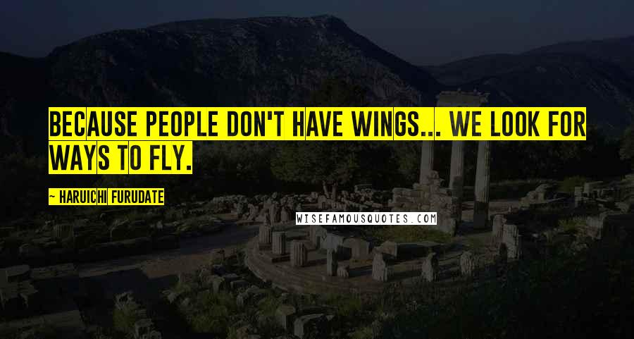 Haruichi Furudate Quotes: Because people don't have wings... We look for ways to fly.