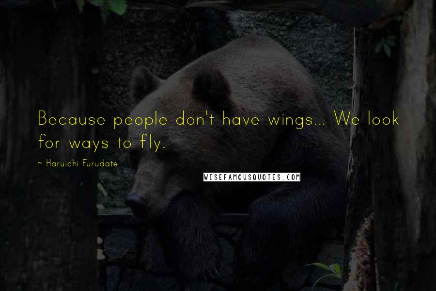 Haruichi Furudate Quotes: Because people don't have wings... We look for ways to fly.