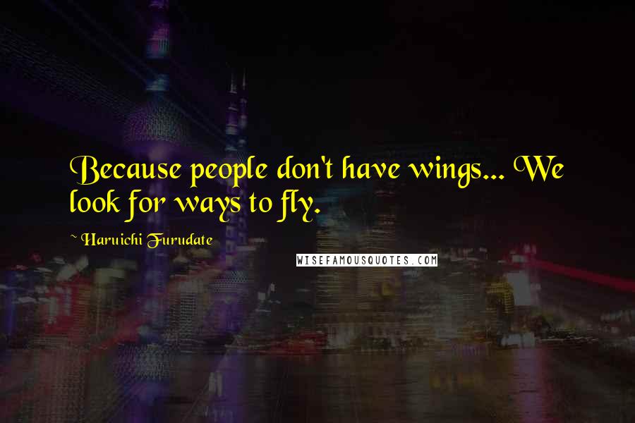 Haruichi Furudate Quotes: Because people don't have wings... We look for ways to fly.