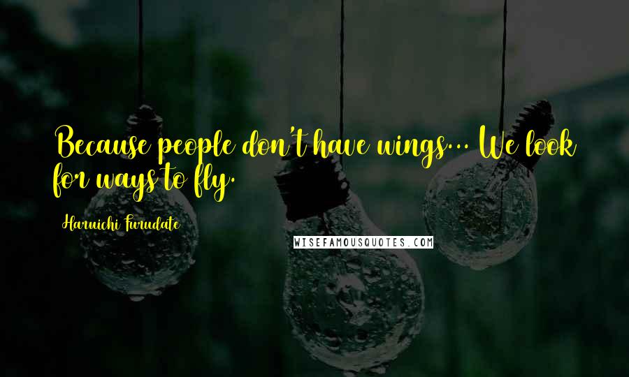 Haruichi Furudate Quotes: Because people don't have wings... We look for ways to fly.