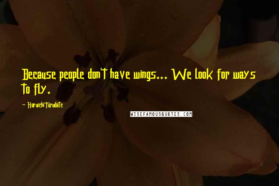 Haruichi Furudate Quotes: Because people don't have wings... We look for ways to fly.