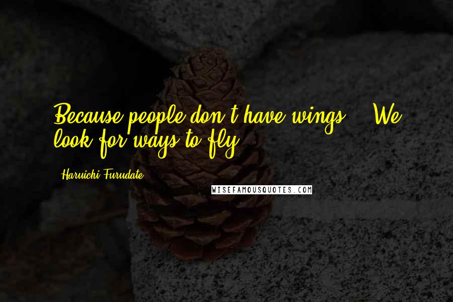 Haruichi Furudate Quotes: Because people don't have wings... We look for ways to fly.